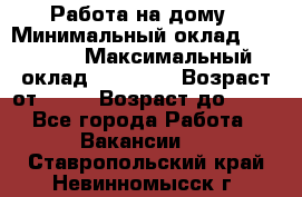 Работа на дому › Минимальный оклад ­ 15 000 › Максимальный оклад ­ 45 000 › Возраст от ­ 18 › Возраст до ­ 50 - Все города Работа » Вакансии   . Ставропольский край,Невинномысск г.